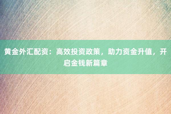 黄金外汇配资：高效投资政策，助力资金升值，开启金钱新篇章