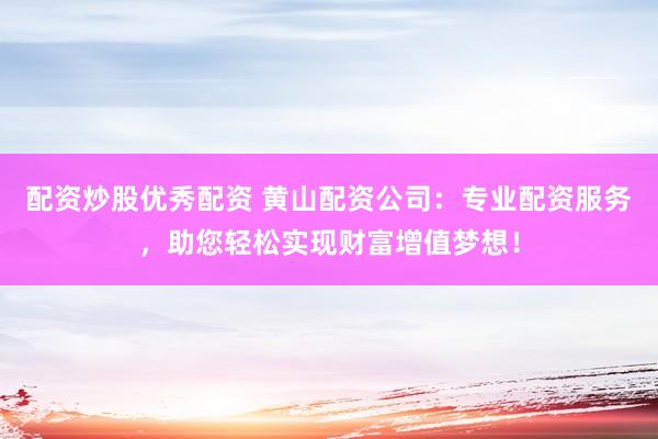 配资炒股优秀配资 黄山配资公司：专业配资服务，助您轻松实现财富增值梦想！