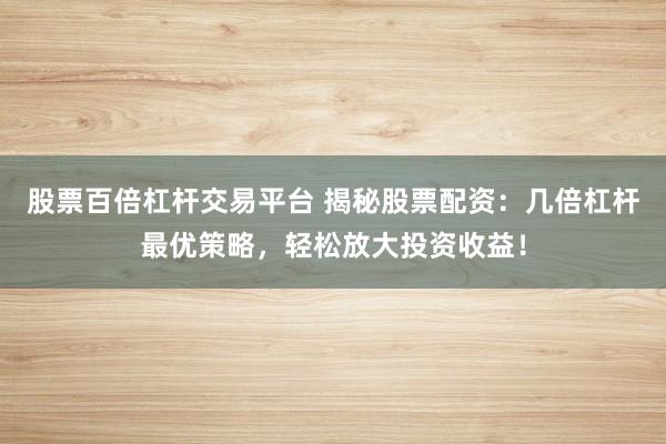 股票百倍杠杆交易平台 揭秘股票配资：几倍杠杆最优策略，轻松放大投资收益！