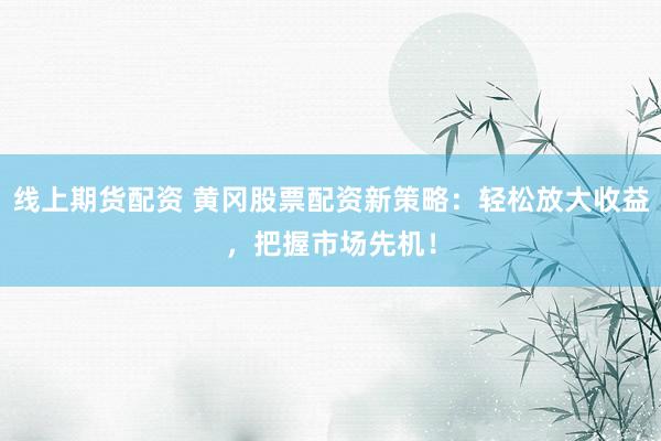 线上期货配资 黄冈股票配资新策略：轻松放大收益，把握市场先机！