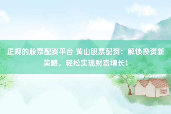 正规的股票配资平台 黄山股票配资：解锁投资新策略，轻松实现财富增长！