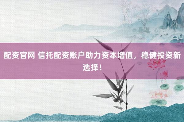 配资官网 信托配资账户助力资本增值，稳健投资新选择！