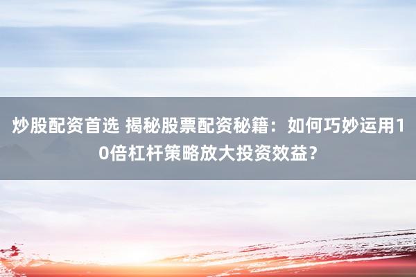 炒股配资首选 揭秘股票配资秘籍：如何巧妙运用10倍杠杆策略放大投资效益？