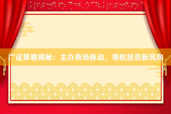广证策略揭秘：主办商场脉动，领航投资新风向