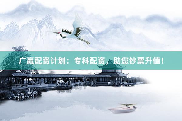 广赢配资计划：专科配资，助您钞票升值！