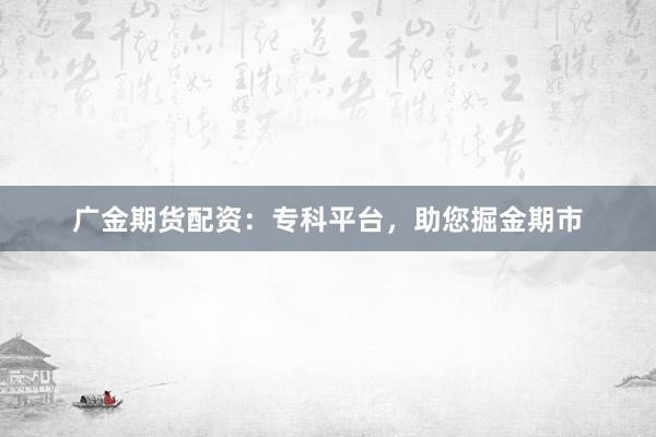 广金期货配资：专科平台，助您掘金期市