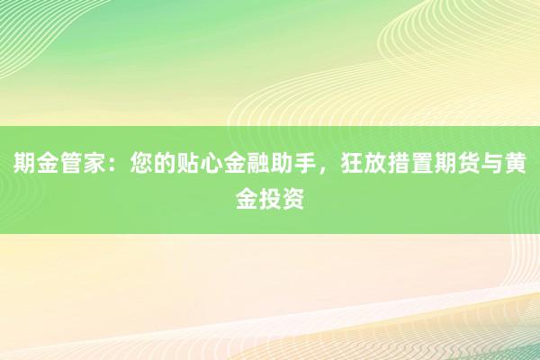 期金管家：您的贴心金融助手，狂放措置期货与黄金投资