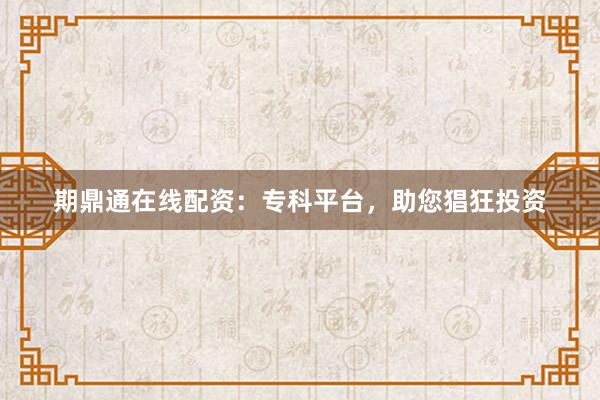 期鼎通在线配资：专科平台，助您猖狂投资