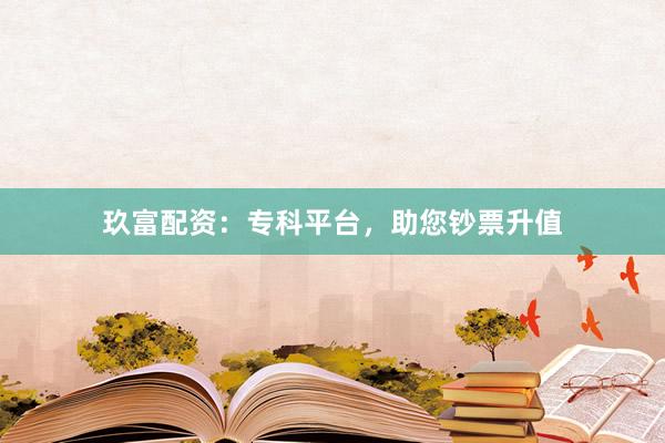 玖富配资：专科平台，助您钞票升值
