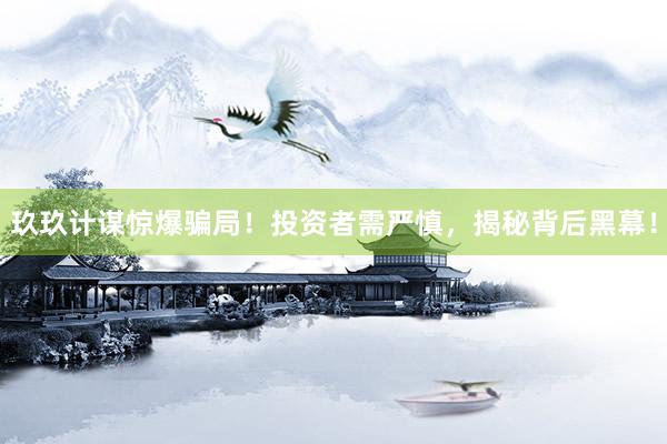 玖玖计谋惊爆骗局！投资者需严慎，揭秘背后黑幕！