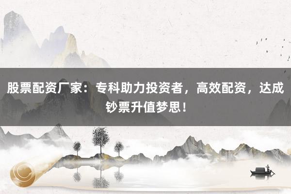 股票配资厂家：专科助力投资者，高效配资，达成钞票升值梦思！