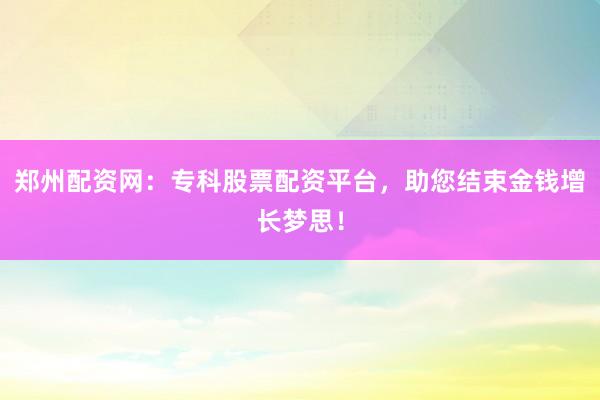 郑州配资网：专科股票配资平台，助您结束金钱增长梦思！