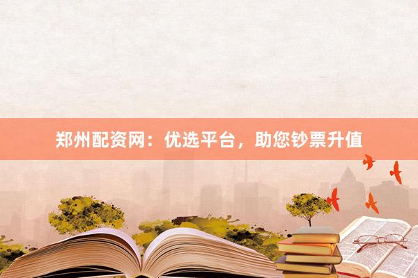 郑州配资网：优选平台，助您钞票升值