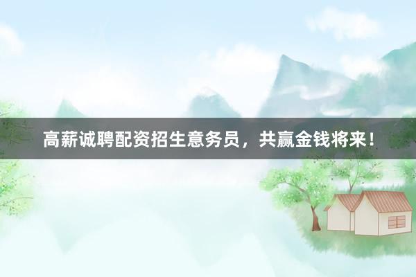 高薪诚聘配资招生意务员，共赢金钱将来！
