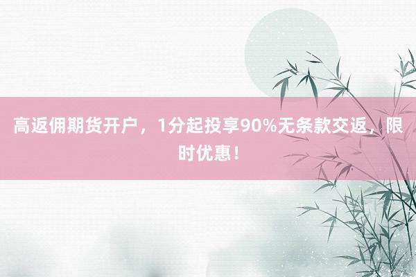 高返佣期货开户，1分起投享90%无条款交返，限时优惠！