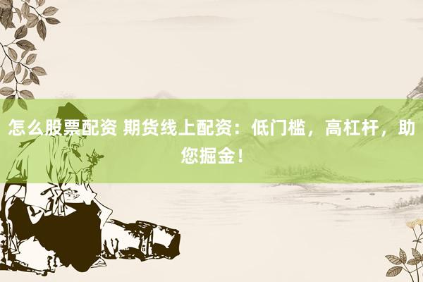怎么股票配资 期货线上配资：低门槛，高杠杆，助您掘金！