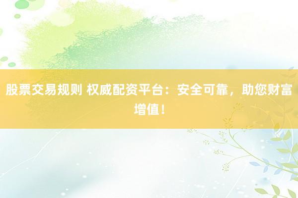 股票交易规则 权威配资平台：安全可靠，助您财富增值！