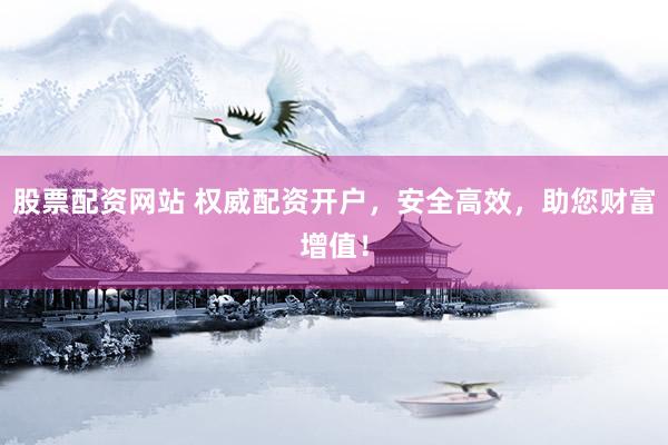 股票配资网站 权威配资开户，安全高效，助您财富增值！