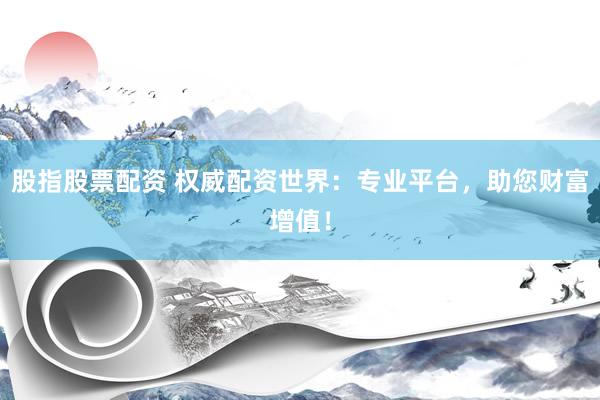 股指股票配资 权威配资世界：专业平台，助您财富增值！