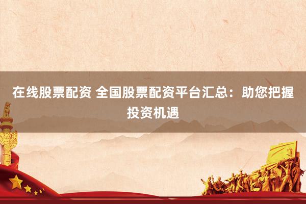 在线股票配资 全国股票配资平台汇总：助您把握投资机遇