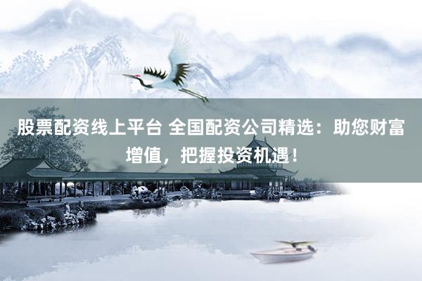 股票配资线上平台 全国配资公司精选：助您财富增值，把握投资机遇！