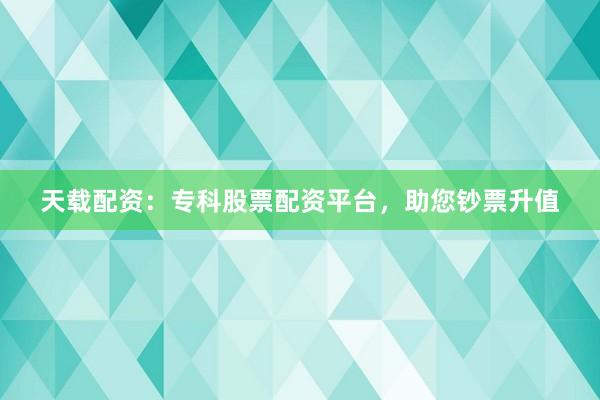 天载配资：专科股票配资平台，助您钞票升值