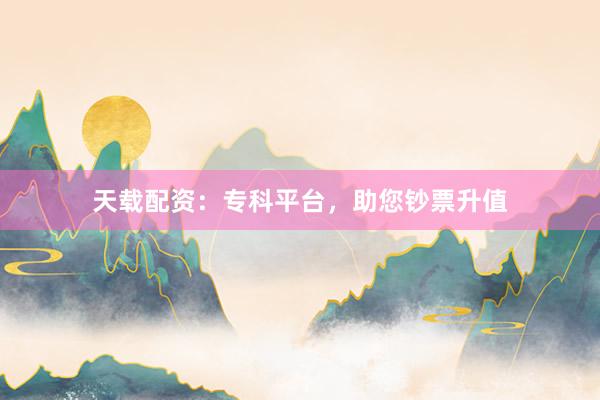 天载配资：专科平台，助您钞票升值