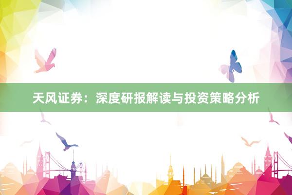 天风证券：深度研报解读与投资策略分析