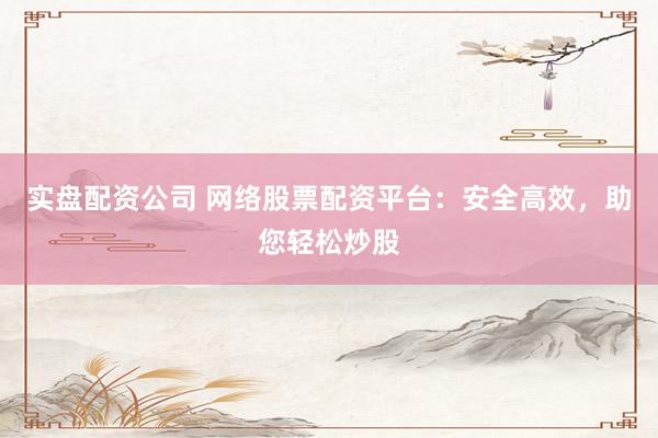 实盘配资公司 网络股票配资平台：安全高效，助您轻松炒股