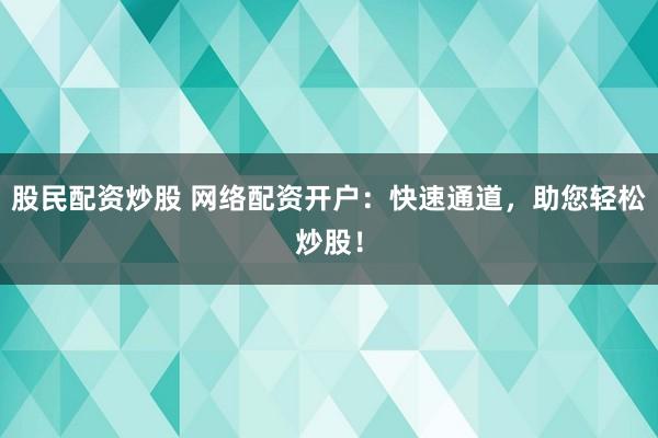 股民配资炒股 网络配资开户：快速通道，助您轻松炒股！