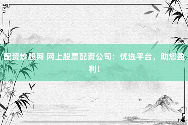 配资炒股网 网上股票配资公司：优选平台，助您盈利！