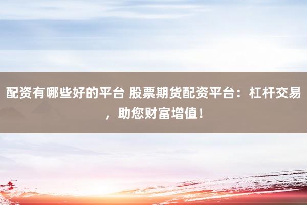 配资有哪些好的平台 股票期货配资平台：杠杆交易，助您财富增值！