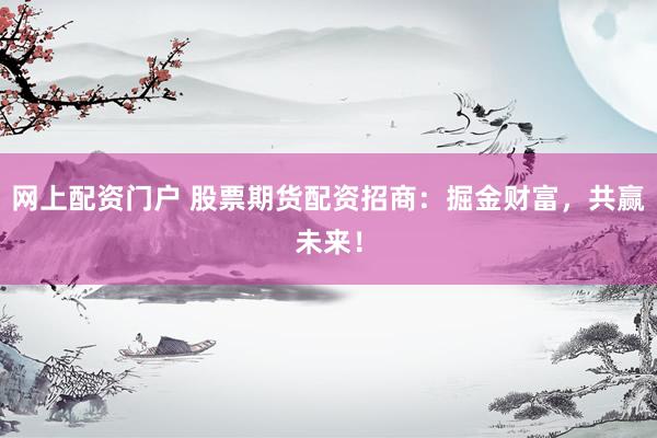 网上配资门户 股票期货配资招商：掘金财富，共赢未来！