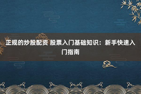 正规的炒股配资 股票入门基础知识：新手快速入门指南