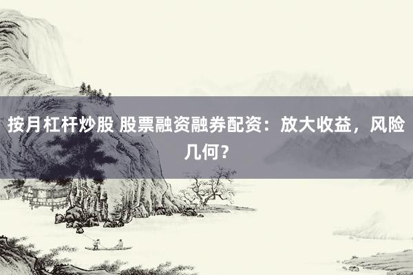 按月杠杆炒股 股票融资融券配资：放大收益，风险几何？