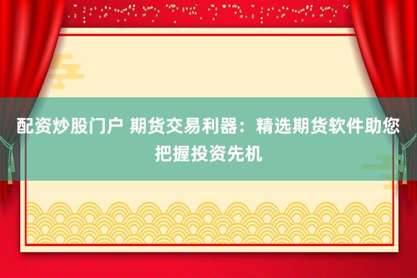 配资炒股门户 期货交易利器：精选期货软件助您把握投资先机