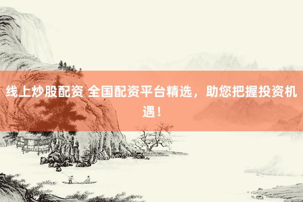 线上炒股配资 全国配资平台精选，助您把握投资机遇！