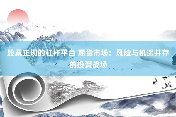 股票正规的杠杆平台 期货市场：风险与机遇并存的投资战场