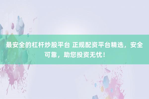 最安全的杠杆炒股平台 正规配资平台精选，安全可靠，助您投资无忧！