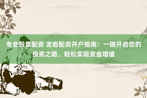 专业股票配资 龙岩配资开户指南：一键开启您的投资之路，轻松实现资金增值
