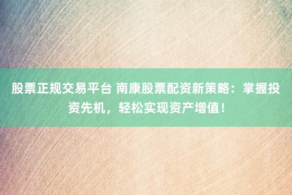 股票正规交易平台 南康股票配资新策略：掌握投资先机，轻松实现资产增值！