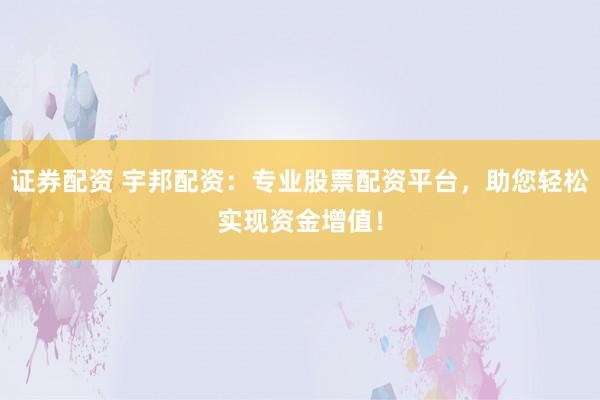 证券配资 宇邦配资：专业股票配资平台，助您轻松实现资金增值！