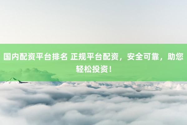 国内配资平台排名 正规平台配资，安全可靠，助您轻松投资！