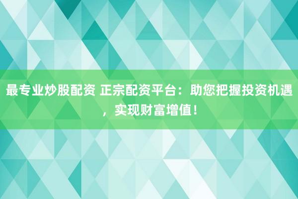 最专业炒股配资 正宗配资平台：助您把握投资机遇，实现财富增值！