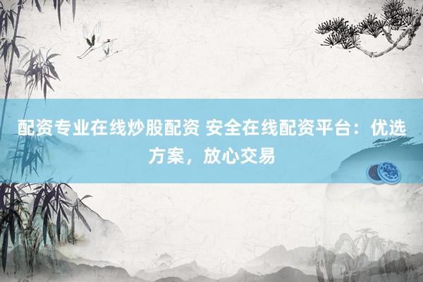 配资专业在线炒股配资 安全在线配资平台：优选方案，放心交易
