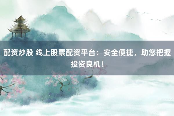 配资炒股 线上股票配资平台：安全便捷，助您把握投资良机！