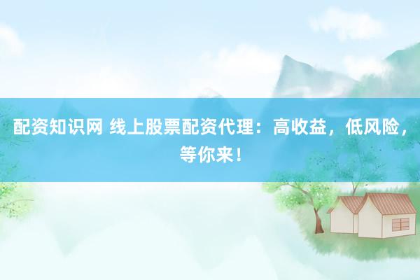 配资知识网 线上股票配资代理：高收益，低风险，等你来！