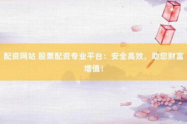 配资网站 股票配资专业平台：安全高效，助您财富增值！