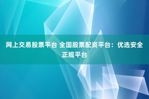 网上交易股票平台 全国股票配资平台：优选安全正规平台