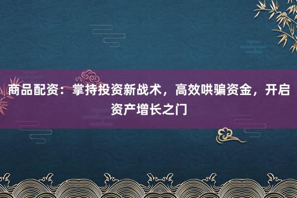 商品配资：掌持投资新战术，高效哄骗资金，开启资产增长之门